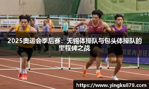 2025奥运会季后赛：无锡体操队与包头体操队的里程碑之战