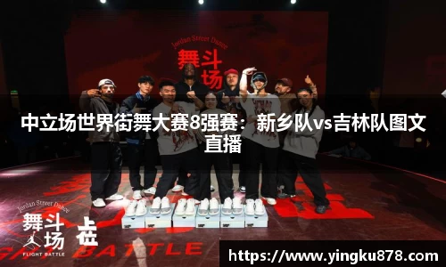 中立场世界街舞大赛8强赛：新乡队vs吉林队图文直播